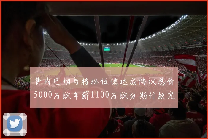 费内巴切与格林伍德达成协议总价5000万欧年薪1100万欧分期付款完成交易