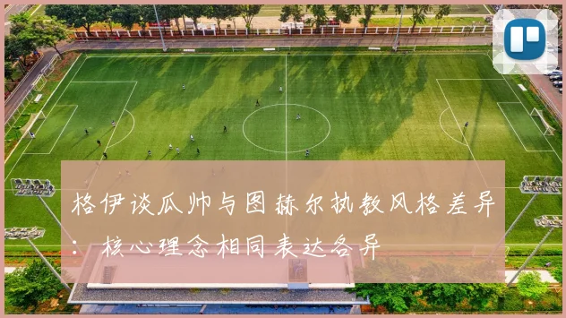 格伊谈瓜帅与图赫尔执教风格差异：核心理念相同表达各异