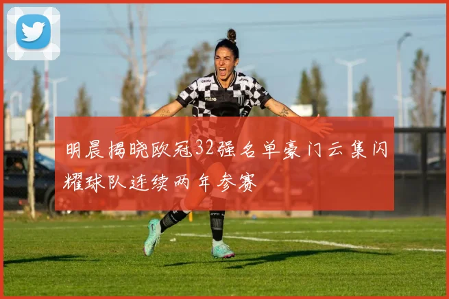 明晨揭晓欧冠32强名单豪门云集闪耀球队连续两年参赛