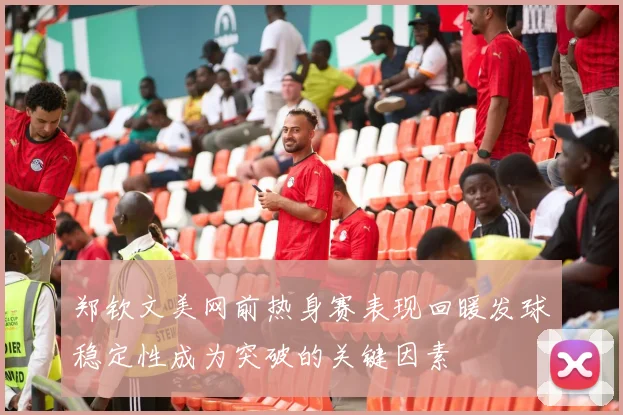 郑钦文美网前热身赛表现回暖发球稳定性成为突破的关键因素