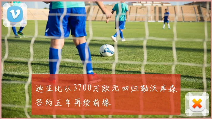 迪亚比以3700万欧元回归勒沃库森签约五年再续前缘