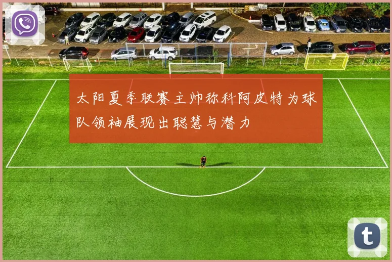 太阳夏季联赛主帅称科阿皮特为球队领袖展现出聪慧与潜力