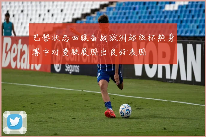 巴黎状态回暖备战欧洲超级杯热身赛中对曼联展现出良好表现