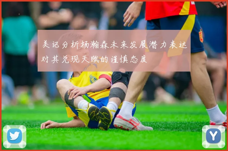 美记分析杨瀚森未来发展潜力表达对其兑现天赋的谨慎态度